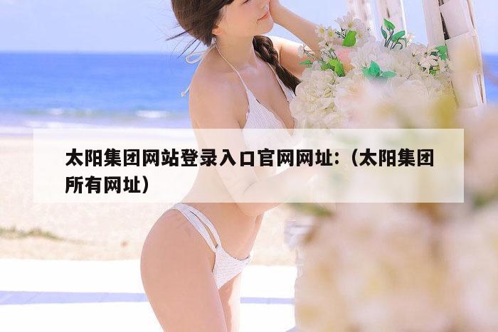 太阳集团网站登录入口官网网址:（太阳集团所有网址）