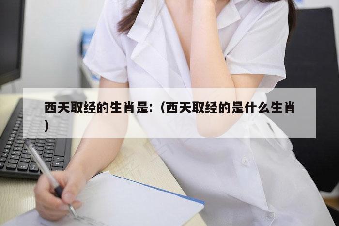 西天取经的生肖是:（西天取经的是什么生肖）