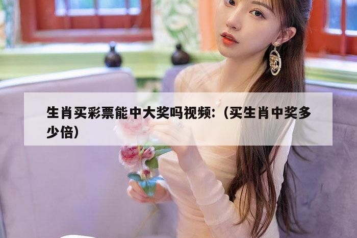 生肖买彩票能中大奖吗视频:（买生肖中奖多少倍）