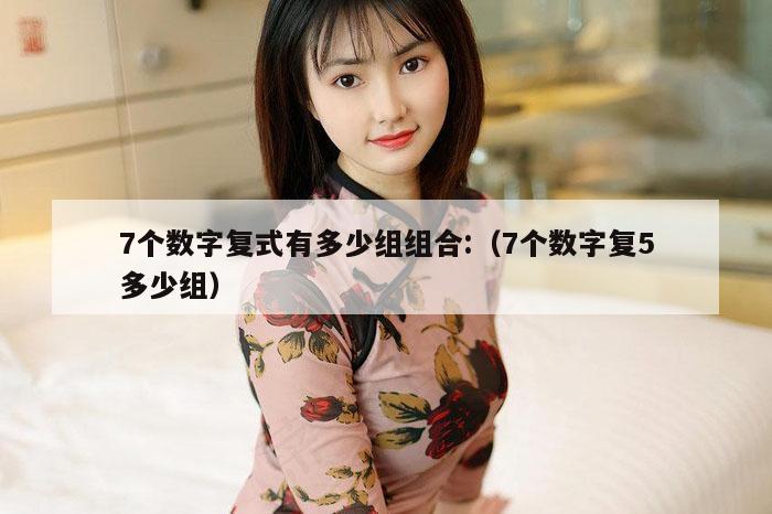 7个数字复式有多少组组合:（7个数字复5多少组）