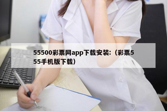 55500彩票网app下载安装:（彩票555手机版下载）