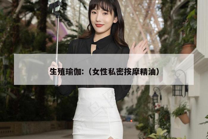 生殖瑜伽:（女性私密按摩精油）