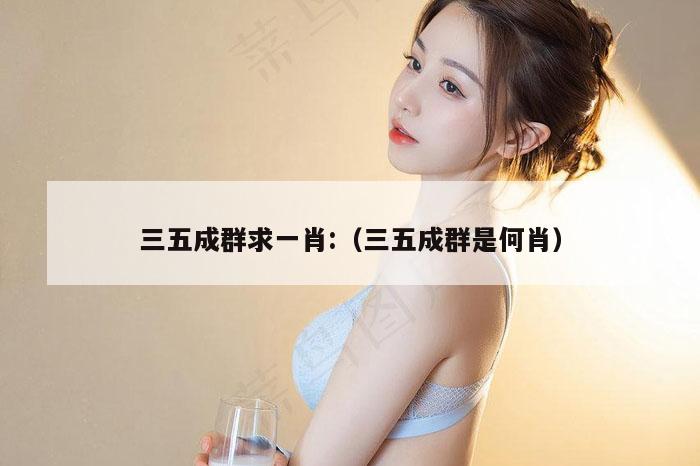 三五成群求一肖:（三五成群是何肖）