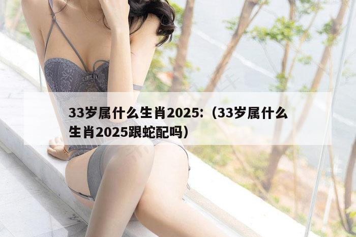 33岁属什么生肖2025:（33岁属什么生肖2025跟蛇配吗）